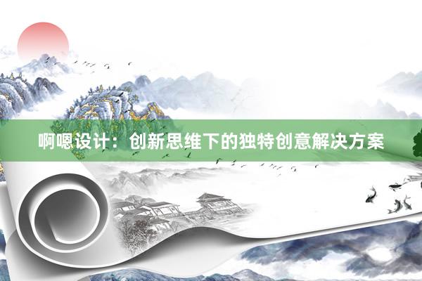 啊嗯设计：创新思维下的独特创意解决方案